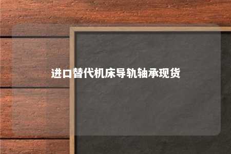 进口替代机床导轨轴承现货 