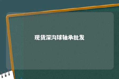 现货深沟球轴承批发 