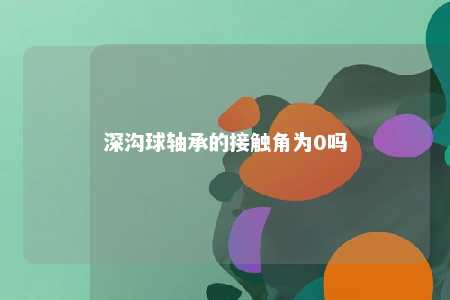 深沟球轴承的接触角为0吗 