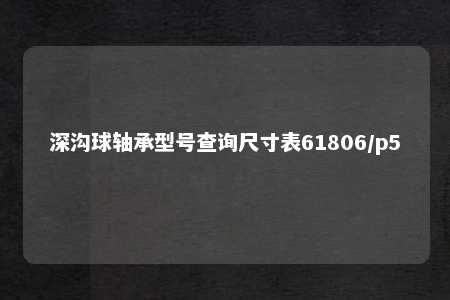 深沟球轴承型号查询尺寸表61806/p5 
